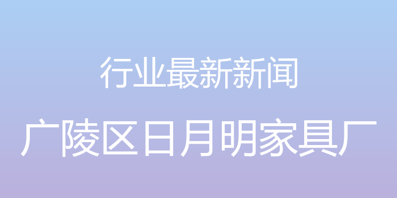 行业最新新闻 - 广陵区日月明家具厂